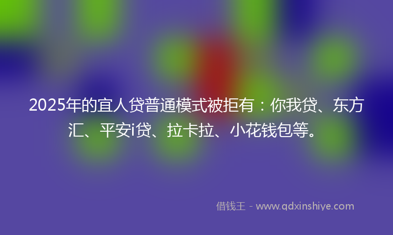 2025年的宜人贷普通模式被拒有：你我贷、东方汇、平安i贷、拉卡拉、小花钱包等。