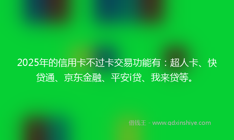 2025年的信用卡不过卡交易功能有：超人卡、快贷通、京东金融、平安i贷、我来贷等。