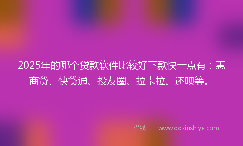 2025年的哪个贷款软件比较好下款快一点有：惠商贷、快贷通、投友圈、拉卡拉、还呗等。