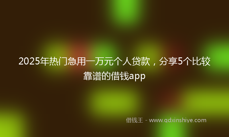 2025年热门急用一万元个人贷款，分享5个比较靠谱的借钱app