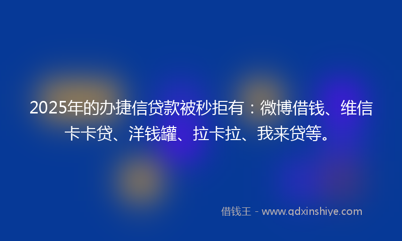 2025年的办捷信贷款被秒拒有：微博借钱、维信卡卡贷、洋钱罐、拉卡拉、我来贷等。