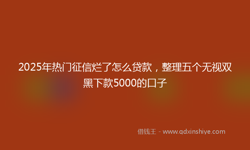 2025年热门征信烂了怎么贷款，整理五个无视双黑下款5000的口子