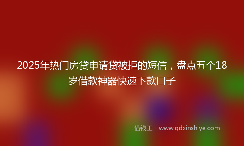 2025年热门房贷申请贷被拒的短信，盘点五个18岁借款神器快速下款口子