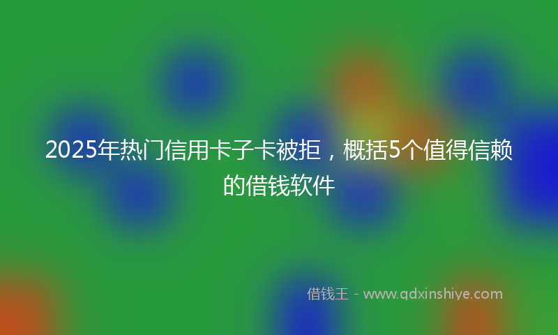 2025年热门信用卡子卡被拒，概括5个值得信赖的借钱软件