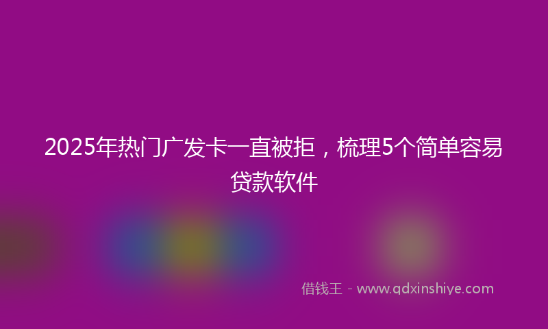 2025年热门广发卡一直被拒，梳理5个简单容易贷款软件