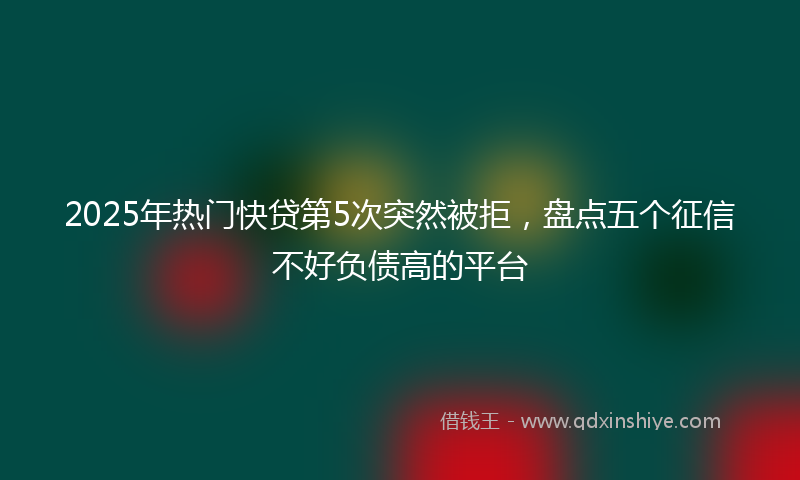2025年热门快贷第5次突然被拒，盘点五个征信不好负债高的平台