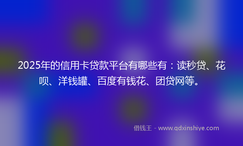 2025年的信用卡贷款平台有哪些有：读秒贷、花呗、洋钱罐、百度有钱花、团贷网等。