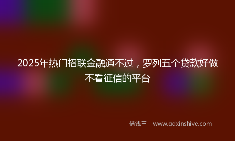 2025年热门招联金融通不过，罗列五个贷款好做不看征信的平台
