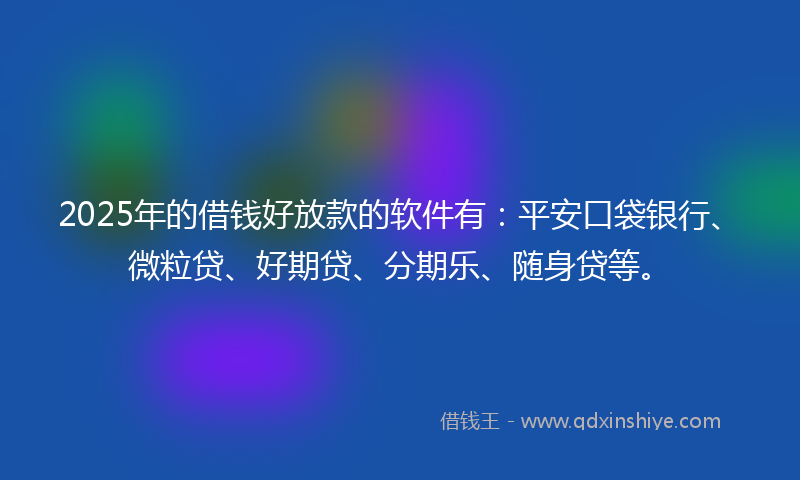 2025年的借钱好放款的软件有：平安口袋银行、微粒贷、好期贷、分期乐、随身贷等。
