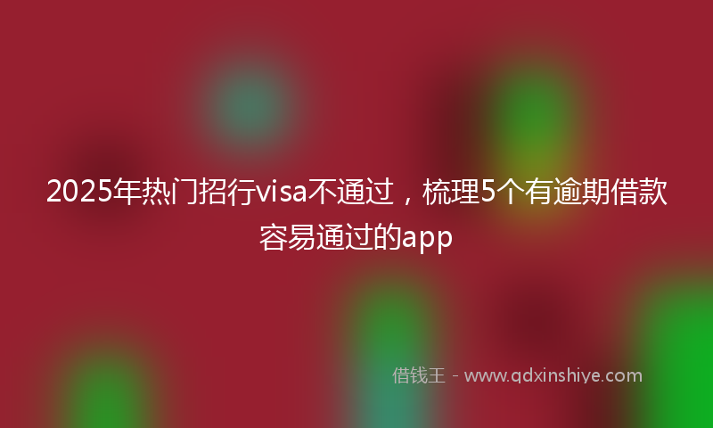 2025年热门招行visa不通过，梳理5个有逾期借款容易通过的app