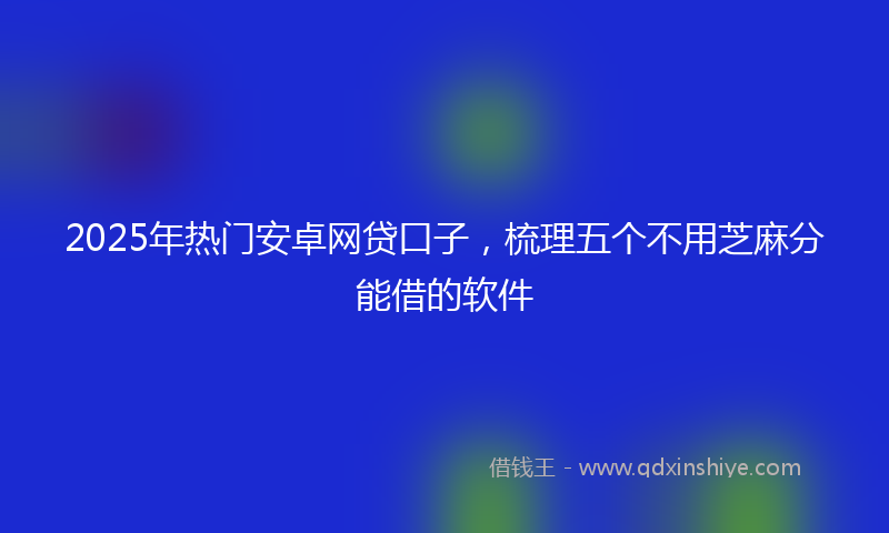 2025年热门安卓网贷口子，梳理五个不用芝麻分能借的软件