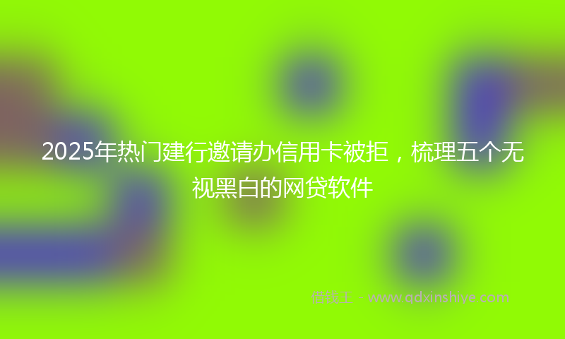2025年热门建行邀请办信用卡被拒，梳理五个无视黑白的网贷软件