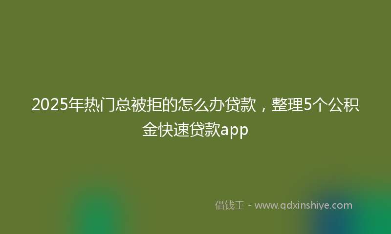 2025年热门总被拒的怎么办贷款，整理5个公积金快速贷款app