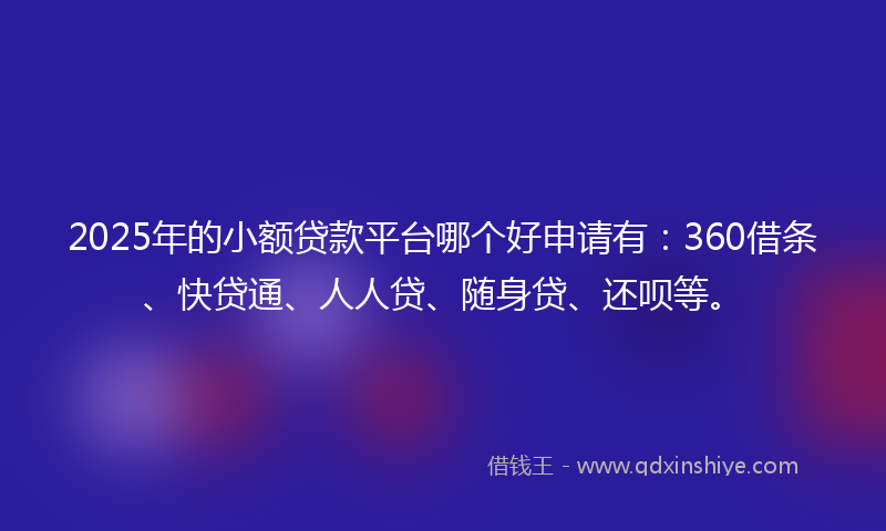 2025年的小额贷款平台哪个好申请有：360借条、快贷通、人人贷、随身贷、还呗等。