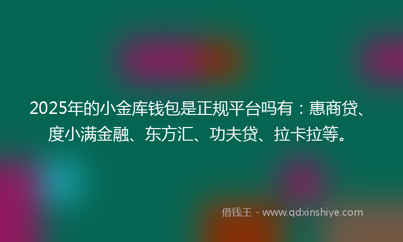 2025年的小金库钱包是正规平台吗有：惠商贷、度小满金融、东方汇、功夫贷、拉卡拉等。