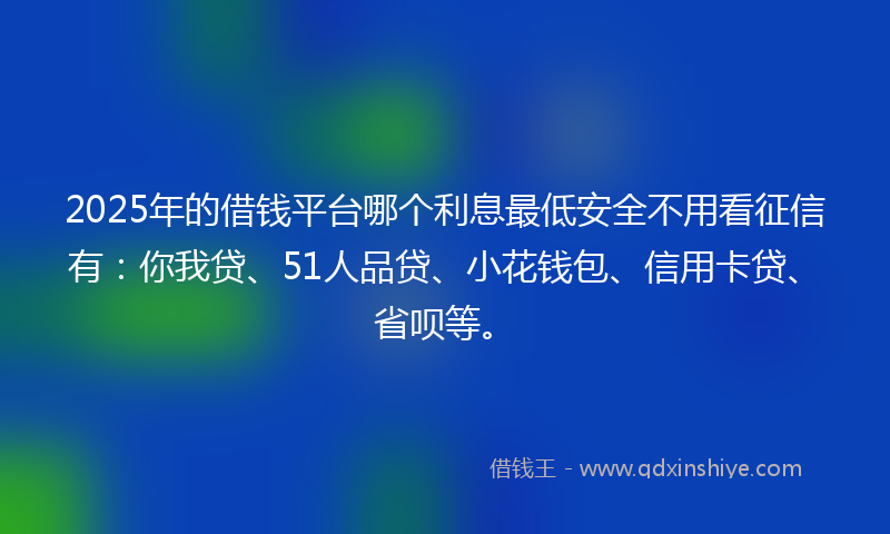 2025年的借钱平台哪个利息最低安全不用看征信有：你我贷、51人品贷、小花钱包、信用卡贷、省呗等。