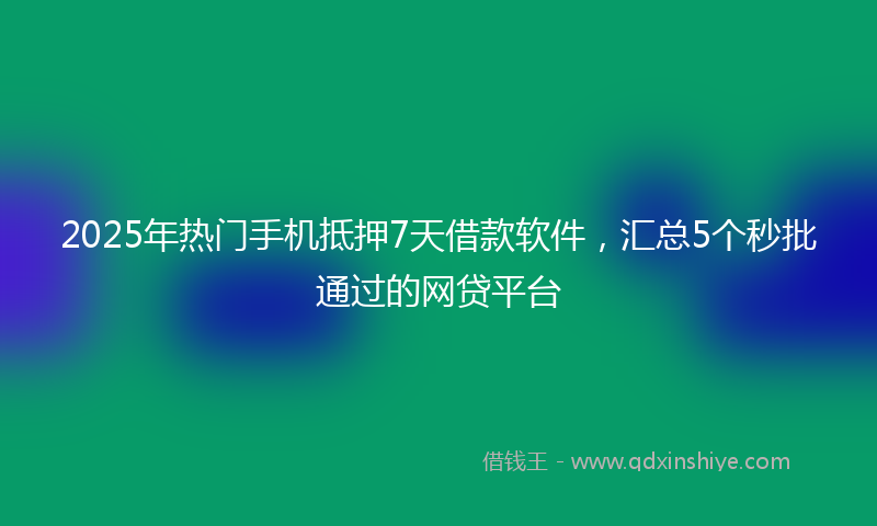 2025年热门手机抵押7天借款软件，汇总5个秒批通过的网贷平台