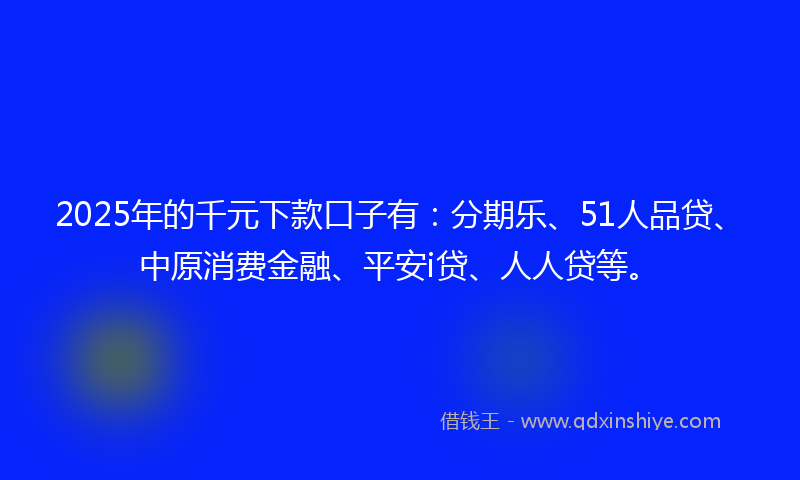 2025年的千元下款口子有：分期乐、51人品贷、中原消费金融、平安i贷、人人贷等。