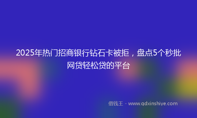 2025年热门招商银行钻石卡被拒，盘点5个秒批网贷轻松贷的平台