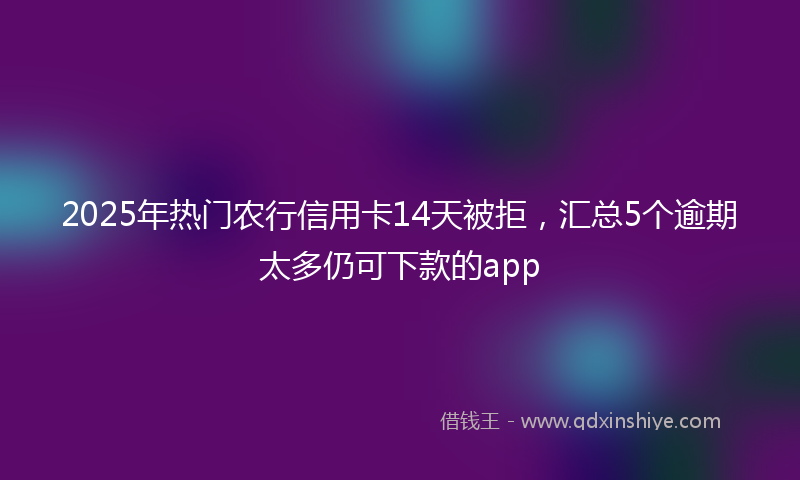 2025年热门农行信用卡14天被拒，汇总5个逾期太多仍可下款的app