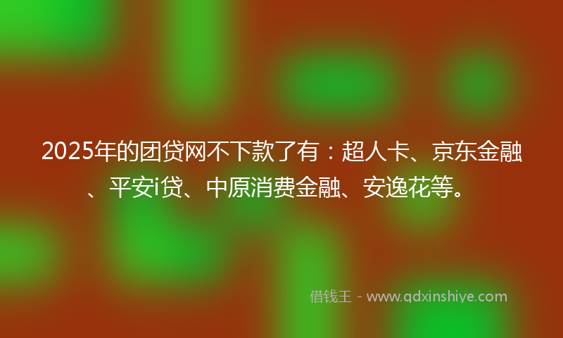 2025年的团贷网不下款了有：超人卡、京东金融、平安i贷、中原消费金融、安逸花等。