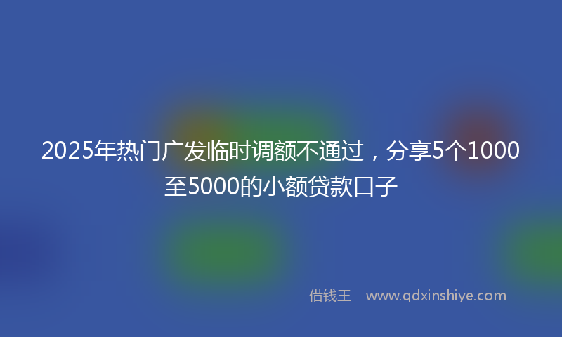 2025年热门广发临时调额不通过，分享5个1000至5000的小额贷款口子