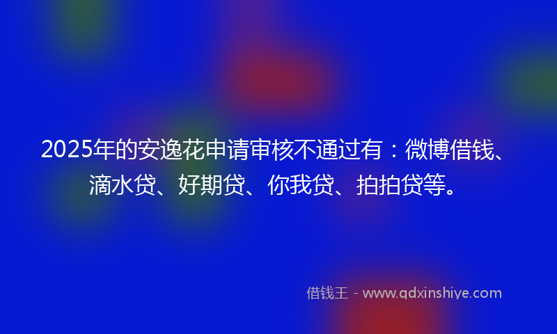 2025年的安逸花申请审核不通过有：微博借钱、滴水贷、好期贷、你我贷、拍拍贷等。