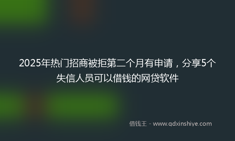 2025年热门招商被拒第二个月有申请，分享5个失信人员可以借钱的网贷软件
