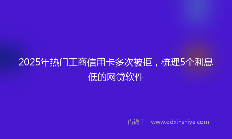2025年热门工商信用卡多次被拒，梳理5个利息低的网贷软件