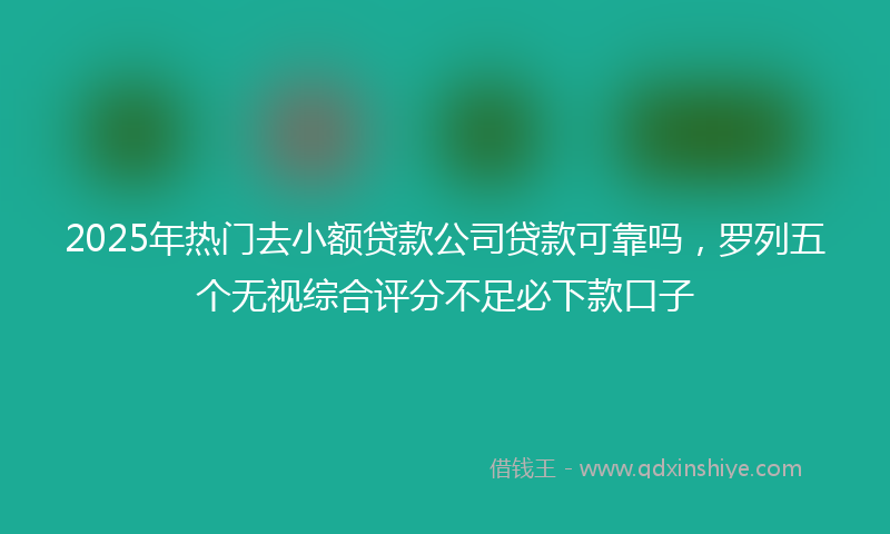2025年热门去小额贷款公司贷款可靠吗，罗列五个无视综合评分不足必下款口子
