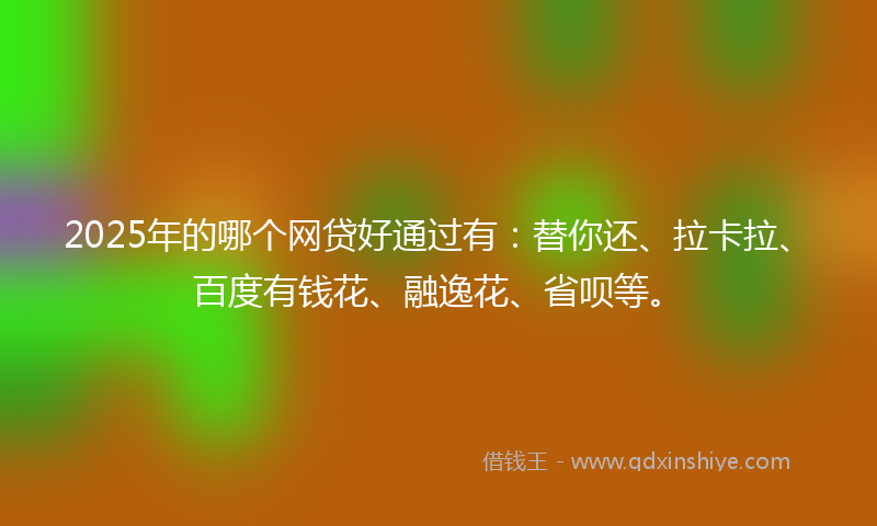 2025年的哪个网贷好通过有：替你还、拉卡拉、百度有钱花、融逸花、省呗等。