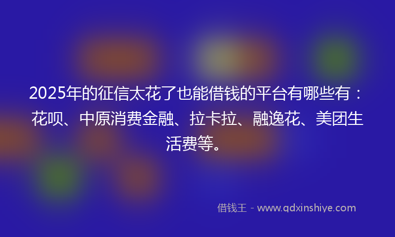 2025年的征信太花了也能借钱的平台有哪些有：花呗、中原消费金融、拉卡拉、融逸花、美团生活费等。