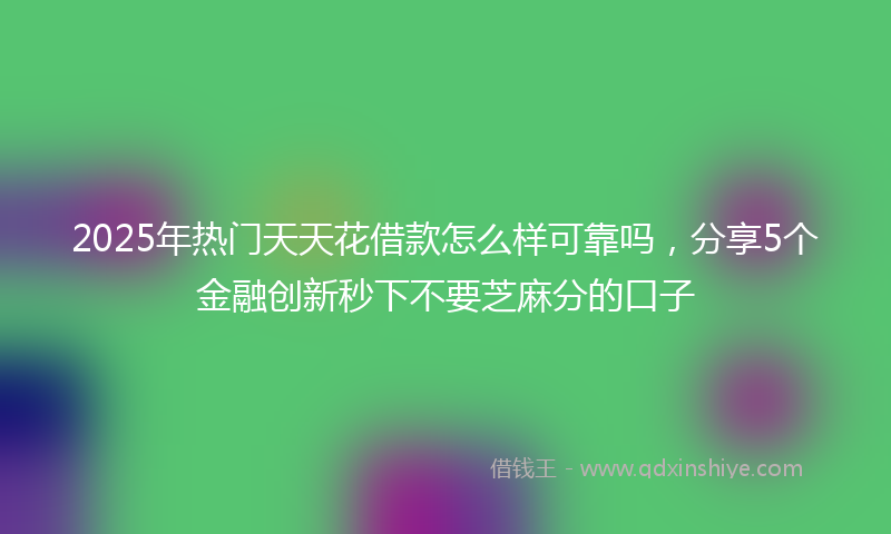 2025年热门天天花借款怎么样可靠吗，分享5个金融创新秒下不要芝麻分的口子