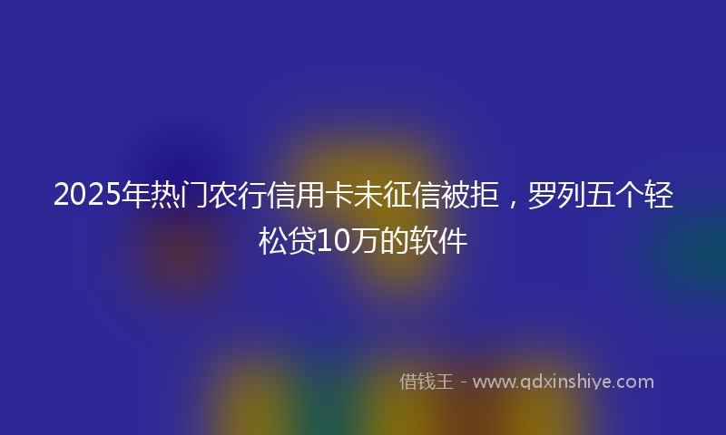 2025年热门农行信用卡未征信被拒，罗列五个轻松贷10万的软件