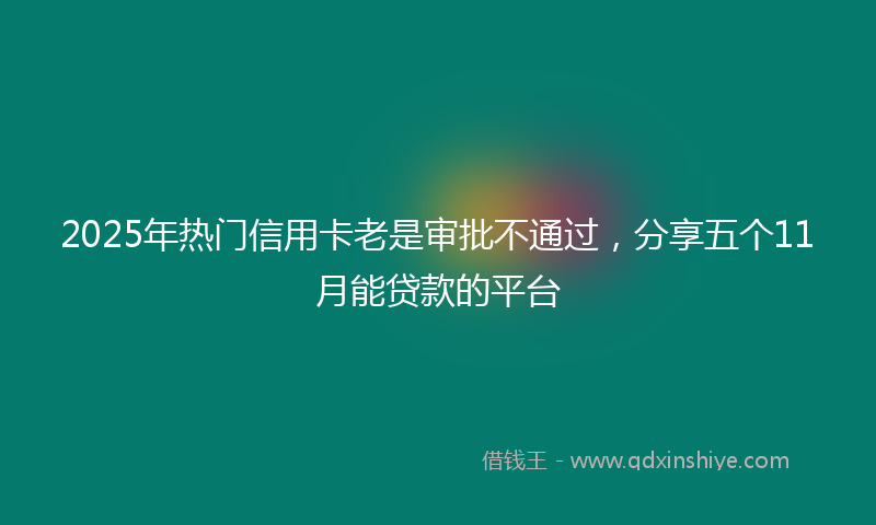 2025年热门信用卡老是审批不通过，分享五个11月能贷款的平台
