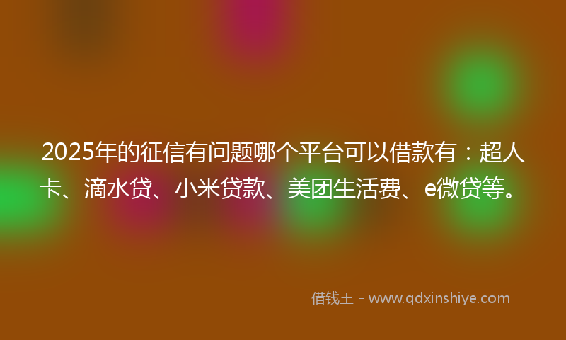 2025年的征信有问题哪个平台可以借款有：超人卡、滴水贷、小米贷款、美团生活费、e微贷等。