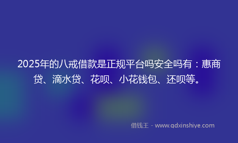 2025年的八戒借款是正规平台吗安全吗有：惠商贷、滴水贷、花呗、小花钱包、还呗等。