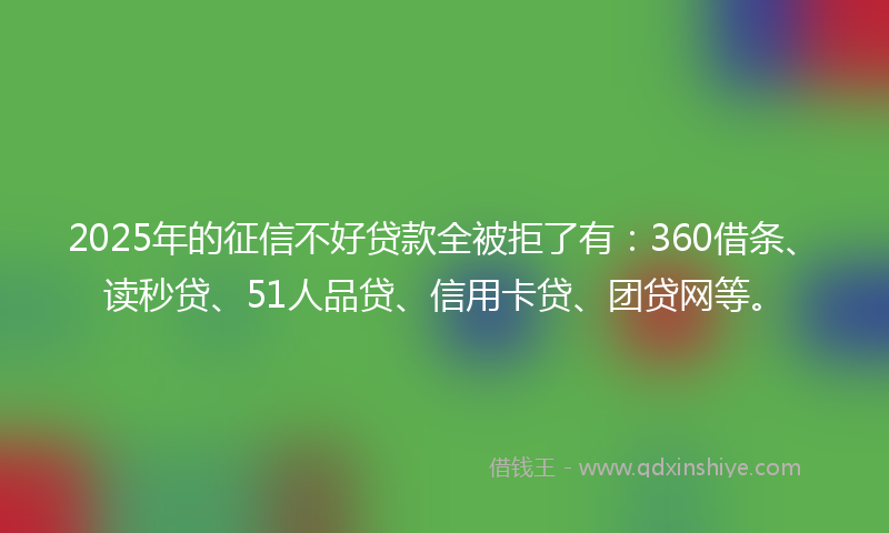 2025年的征信不好贷款全被拒了有：360借条、读秒贷、51人品贷、信用卡贷、团贷网等。