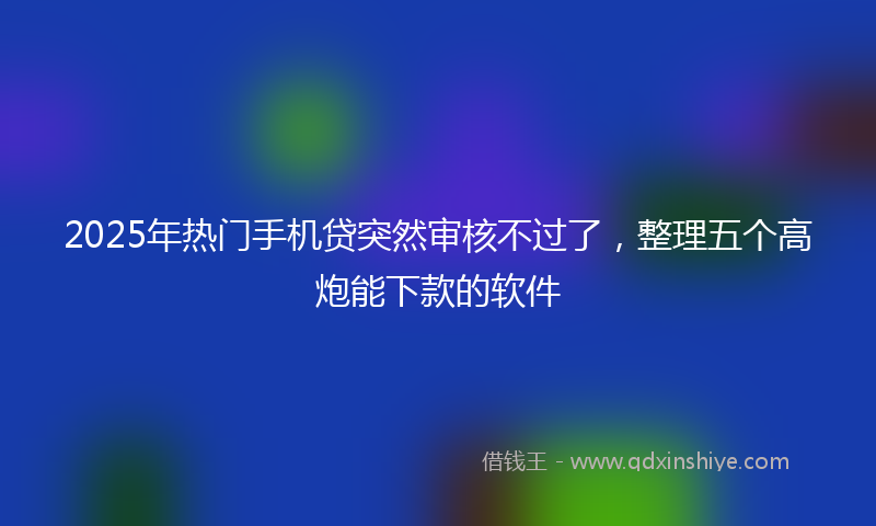 2025年热门手机贷突然审核不过了，整理五个高炮能下款的软件