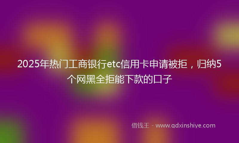 2025年热门工商银行etc信用卡申请被拒，归纳5个网黑全拒能下款的口子