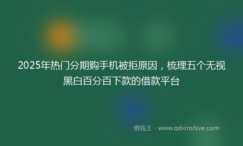 2025年热门分期购手机被拒原因，梳理五个无视黑白百分百下款的借款平台