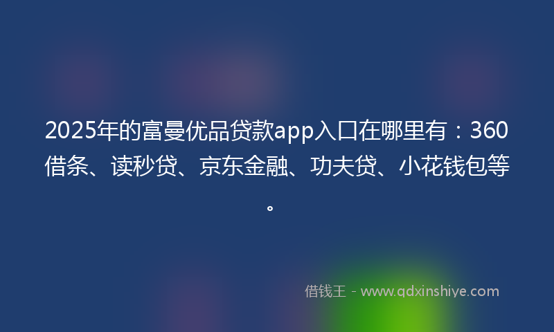 2025年的富曼优品贷款app入口在哪里有：360借条、读秒贷、京东金融、功夫贷、小花钱包等。