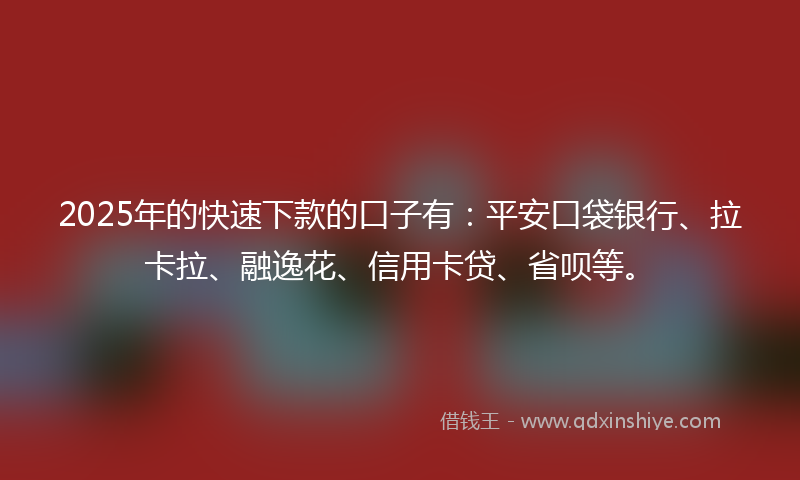2025年的快速下款的口子有：平安口袋银行、拉卡拉、融逸花、信用卡贷、省呗等。