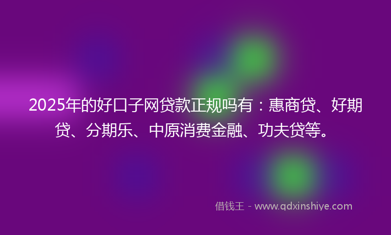2025年的好口子网贷款正规吗有：惠商贷、好期贷、分期乐、中原消费金融、功夫贷等。