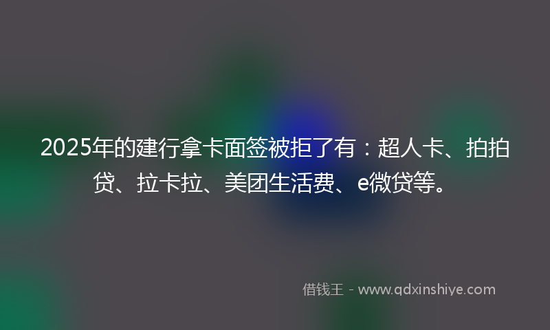 2025年的建行拿卡面签被拒了有：超人卡、拍拍贷、拉卡拉、美团生活费、e微贷等。