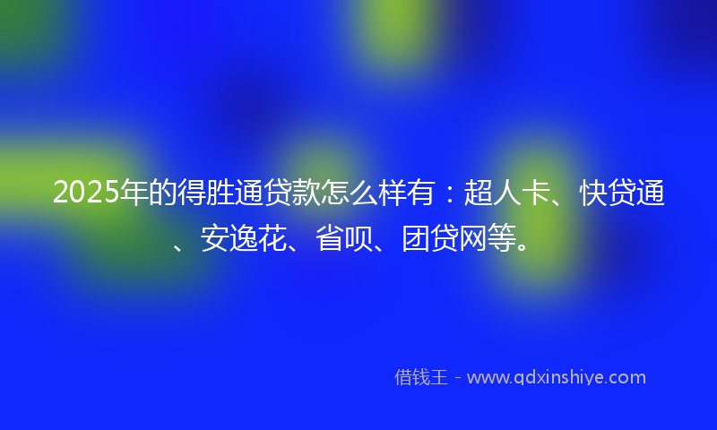 2025年的得胜通贷款怎么样有：超人卡、快贷通、安逸花、省呗、团贷网等。