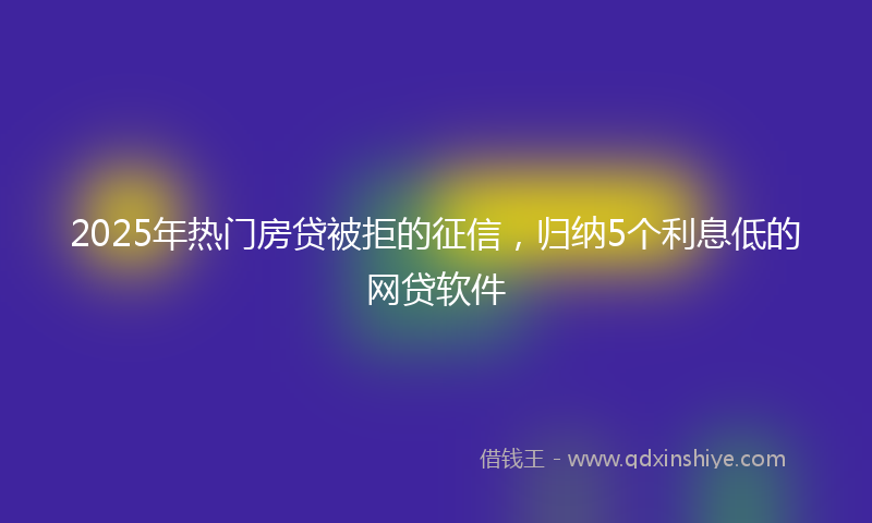 2025年热门房贷被拒的征信，归纳5个利息低的网贷软件