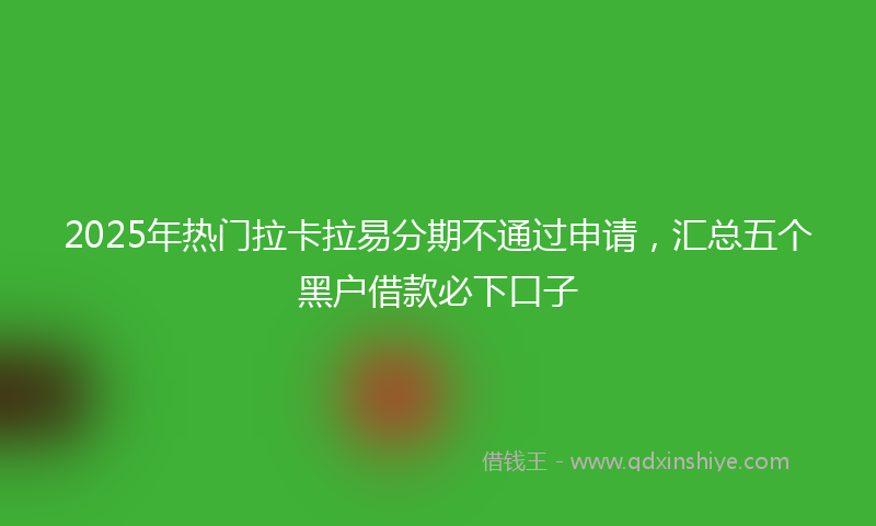 2025年热门拉卡拉易分期不通过申请，汇总五个黑户借款必下口子