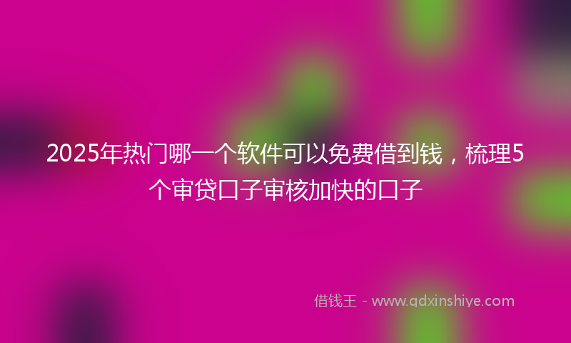 2025年热门哪一个软件可以免费借到钱，梳理5个审贷口子审核加快的口子