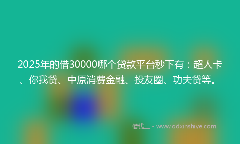 2025年的借30000哪个贷款平台秒下有：超人卡、你我贷、中原消费金融、投友圈、功夫贷等。